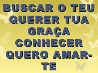 BUSCAR O TEUBUSCAR O TEU
QUERER TUAQUERER TUA
GRAÇAGRAÇA
CONHECERCONHECER
QUERO AMAR-QUERO AMAR-
TETE
 