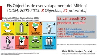 Els Objectius de esenvolupament del Mil·leni
(ODM, 2000-2015: 8 Objectius, 21 prioritats)
Guia Didàctica (en Català)
https...