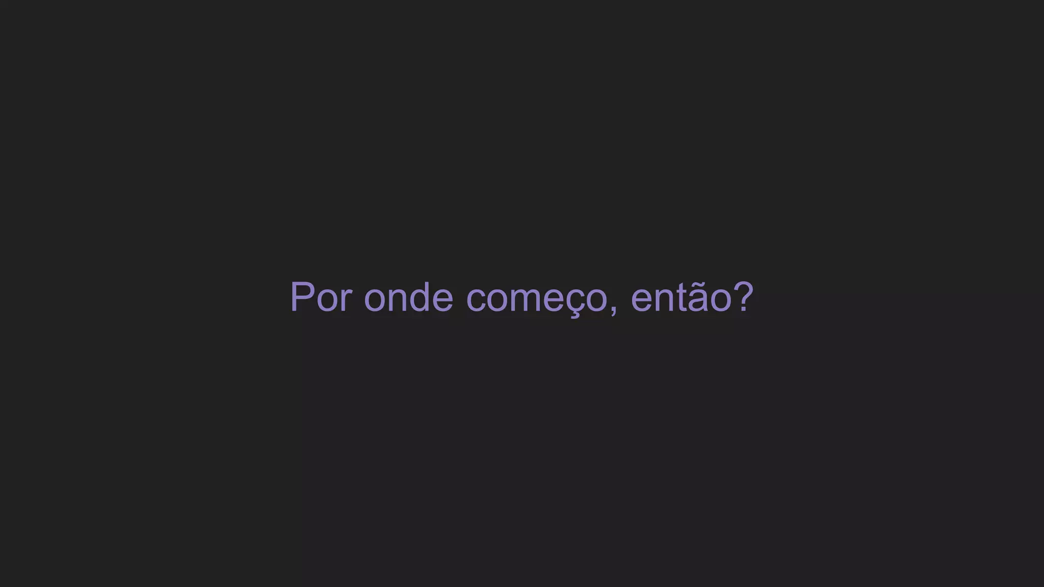 Por onde começo, então?
 
