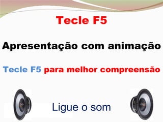 Tecle F5 Apresentação com animação Tecle F5  para melhor compreensão Ligue o som 