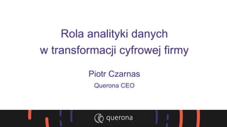 Rola analityki danych
w transformacji cyfrowej firmy
Piotr Czarnas
Querona CEO
 
