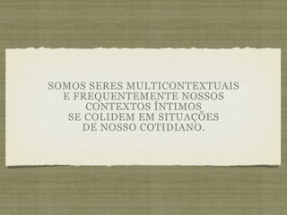 SOMOS SERES MULTICONTEXTUAIS
  E FREQUENTEMENTE NOSSOS
      CONTEXTOS ÍNTIMOS
   SE COLIDEM EM SITUAÇÕES
     DE NOSSO COTIDIANO.
 