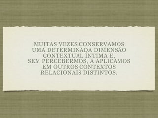 MUITAS VEZES CONSERVAMOS
 UMA DETERMINADA DIMENSÃO
    CONTEXTUAL ÍNTIMA E,
SEM PERCEBERMOS, A APLICAMOS
    EM OUTROS CONTEXTOS
   RELACIONAIS DISTINTOS.
 
