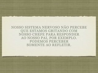 NOSSO SISTEMA NERVOSO NÃO PERCEBE
    QUE ESTAMOS GRITANDO COM
   NOSSO CHEFE PARA RESPONDER
    AO NOSSO PAI, POR EXEMPLO.
         PODEMOS PERCEBER
       SOMENTE AO REFLETIR.
 