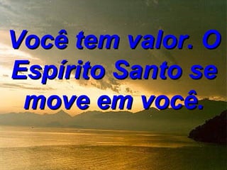 Você tem valor. O
Espírito Santo se
 move em você.
 