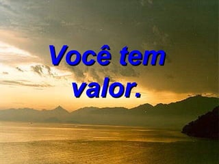 Você tem
 valor.
 