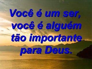 Você é um ser,
você é alguém
tão importante
  para Deus.
 