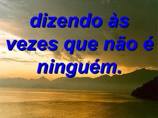 dizendo às
vezes que não é
   ninguém.
 