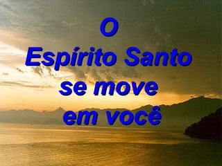 O
Espírito Santo
  se move
  em você
 
