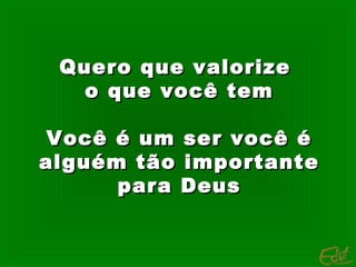 Quero que valorize
o que você tem
Você é um ser você é
alguém tão importante
para Deus

 