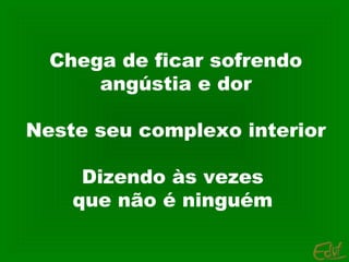 Chega de ficar sofrendo
angústia e dor
Neste seu complexo interior
Dizendo às vezes
que não é ninguém

 