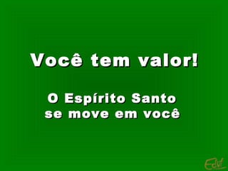 Você tem valor!Você tem valor!
O Espírito SantoO Espírito Santo
se move em vocêse move em você
 