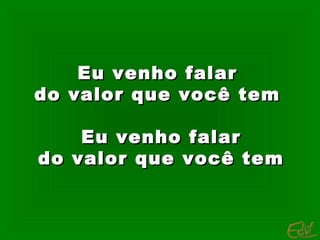 Eu venho falarEu venho falar
do valor que você temdo valor que você tem
Eu venho falarEu venho falar
do valor que você temdo valor que você tem
 