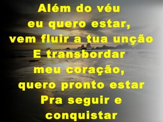 Além do véu eu quero estar, vem fluir a tua unção E transbordar meu coração, quero pronto estar Pra seguir e conquistar