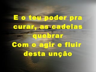 E o teu poder pra curar, as cadeias quebrar Com o agir e fluir desta unção