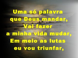 Uma só palavra que Deus mandar, Vai fazer a minha vida mudar, Em meio as lutas eu vou triunfar,