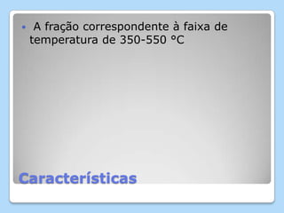 Características
 A fração correspondente à faixa de
temperatura de 350-550 °C
 