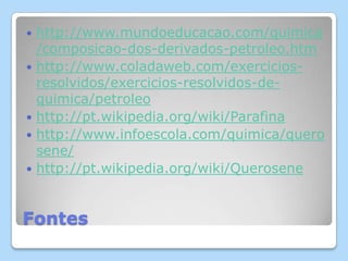 Fontes
 http://www.mundoeducacao.com/quimica
/composicao-dos-derivados-petroleo.htm
 http://www.coladaweb.com/exercicios-
resolvidos/exercicios-resolvidos-de-
quimica/petroleo
 http://pt.wikipedia.org/wiki/Parafina
 http://www.infoescola.com/quimica/quero
sene/
 http://pt.wikipedia.org/wiki/Querosene
 