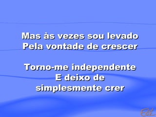 Mas às vezes sou levado Pela vontade de crescer Torno-me independente E deixo de simplesmente crer  