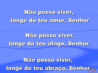 Não posso viver, longe do teu amor, Senhor Não posso viver,  longe do teu afago, Senhor Não posso viver,  longe do teu abraço, Senhor  