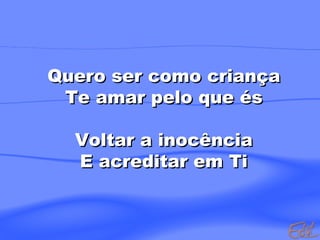 Quero ser como criança Te amar pelo que és Voltar a inocência E acreditar em Ti 