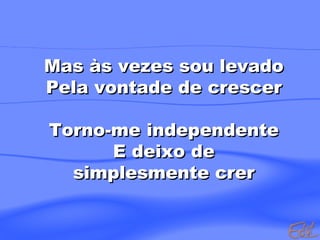 Mas às vezes sou levado Pela vontade de crescer Torno-me independente E deixo de simplesmente crer  