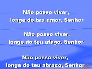 Não posso viver, longe do teu amor, Senhor Não posso viver,  longe do teu afago, Senhor Não posso viver,  longe do teu abraço, Senhor  