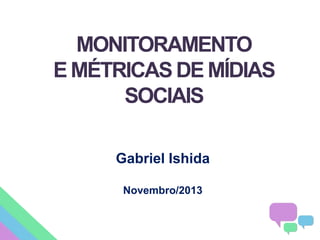 MONITORAMENTO
E MÉTRICAS DE MÍDIAS
SOCIAIS
Gabriel Ishida
Novembro/2013

 