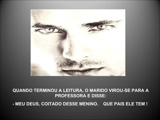 QUANDO TERMINOU A LEITURA, O MARIDO VIROU-SE PARA A PROFESSORA E DISSE: - MEU DEUS, COITADO DESSE MENINO.  QUE PAIS ELE TEM !  