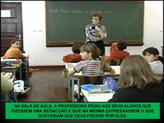 NA SALA DE AULA, A PROFESSORA PEDIU AOS SEUS ALUNOS QUE FIZESSEM UMA REDACÇÃO E QUE NA MESMA EXPRESSASSEM O QUE GOSTARIAM QUE DEUS FIZESSE POR ELES. 
