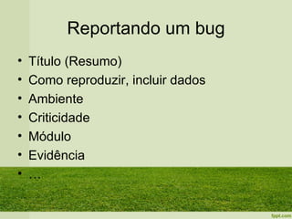 Reportando um bug
•   Título (Resumo)
•   Como reproduzir, incluir dados
•   Ambiente
•   Criticidade
•   Módulo
•   Evidência
•   …
 