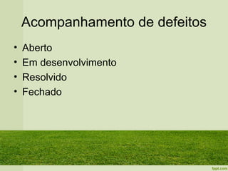 Acompanhamento de defeitos
•   Aberto
•   Em desenvolvimento
•   Resolvido
•   Fechado
 