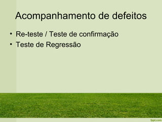 Acompanhamento de defeitos
• Re-teste / Teste de confirmação
• Teste de Regressão
 