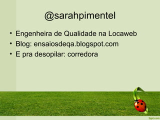 @sarahpimentel
• Engenheira de Qualidade na Locaweb
• Blog: ensaiosdeqa.blogspot.com
• E pra desopilar: corredora
 