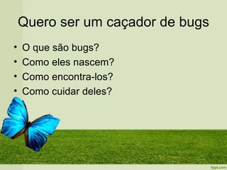 Quero ser um caçador de bugs
•   O que são bugs?
•   Como eles nascem?
•   Como encontra-los?
•   Como cuidar deles?
 