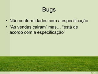 Bugs
• Não conformidades com a especificação
• “As vendas cairam” mas… “está de
  acordo com a especificação”
 