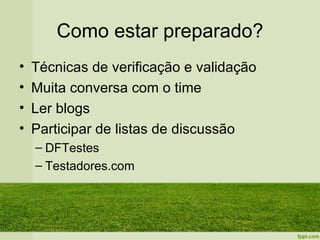 Como estar preparado?
•   Técnicas de verificação e validação
•   Muita conversa com o time
•   Ler blogs
•   Participar de listas de discussão
    – DFTestes
    – Testadores.com
 
