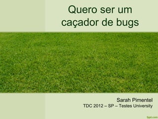 Quero ser um
caçador de bugs




                   Sarah Pimentel
    TDC 2012 – SP – Testes University
 