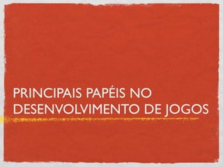PRINCIPAIS PAPÉIS NO
DESENVOLVIMENTO DE JOGOS
 