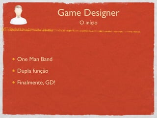 Game Designer
                      O início




One Man Band

Dupla função

Finalmente, GD!
 