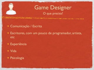 Game Designer
                        O que precisa?


Comunicação / Escrita

Escritores, com um pouco de programador, artista,
etc

Experiência

Vida

Psicologia
 