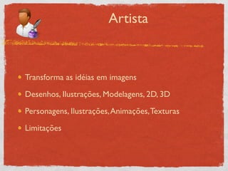 Artista



Transforma as idéias em imagens

Desenhos, Ilustrações, Modelagens, 2D, 3D

Personagens, Ilustrações, Animações, Texturas

Limitações
 