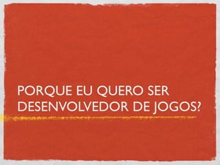 PORQUE EU QUERO SER
DESENVOLVEDOR DE JOGOS?
 