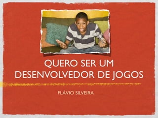 QUERO SER UM
DESENVOLVEDOR DE JOGOS
       FLÁVIO SILVEIRA
 
