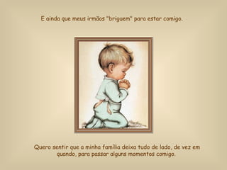 Quero sentir que a minha família deixa tudo de lado, de vez em quando, para passar alguns momentos comigo.  E ainda que meus irmãos "briguem" para estar comigo.   