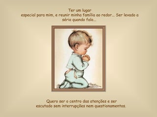 Ter um lugar especial para mim, e reunir minha família ao redor...  Ser levado a sério quando falo...   Quero ser o centro das atenções e ser escutado sem interrupções nem questionamentos.  