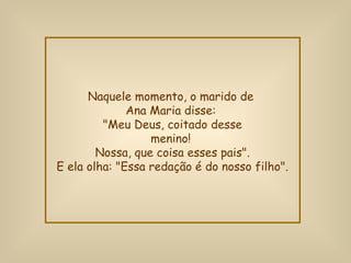 Naquele momento, o marido de  Ana Maria disse:  "Meu Deus, coitado desse menino!  Nossa, que coisa esses pais". E ela olha: "Essa redação é do nosso filho". 