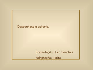 Desconheço a autoria. Formatação:  Léa Sanchez Adaptação: Linito 