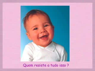 Quem resiste a tudo isso ? 