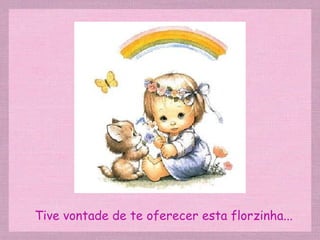 Tive vontade de te oferecer esta florzinha... 